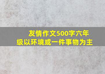 友情作文500字六年级以环境或一件事物为主