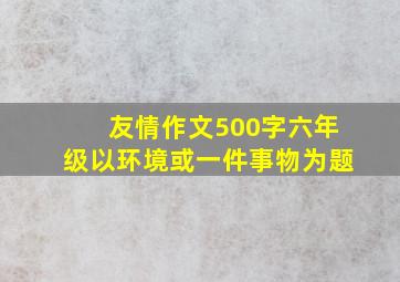 友情作文500字六年级以环境或一件事物为题