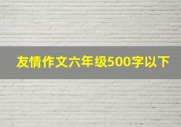 友情作文六年级500字以下