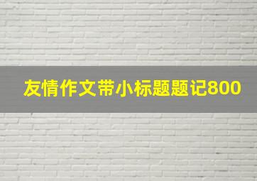 友情作文带小标题题记800