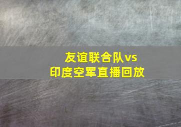 友谊联合队vs印度空军直播回放