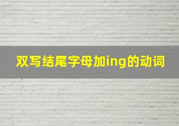 双写结尾字母加ing的动词