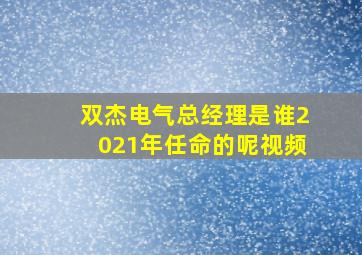 双杰电气总经理是谁2021年任命的呢视频