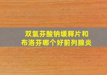 双氯芬酸钠缓释片和布洛芬哪个好前列腺炎