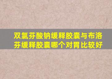 双氯芬酸钠缓释胶囊与布洛芬缓释胶囊哪个对胃比较好