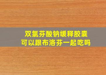 双氯芬酸钠缓释胶囊可以跟布洛芬一起吃吗