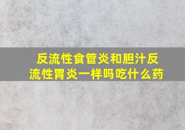 反流性食管炎和胆汁反流性胃炎一样吗吃什么药