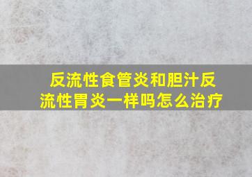 反流性食管炎和胆汁反流性胃炎一样吗怎么治疗