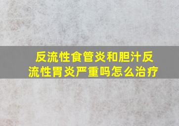 反流性食管炎和胆汁反流性胃炎严重吗怎么治疗