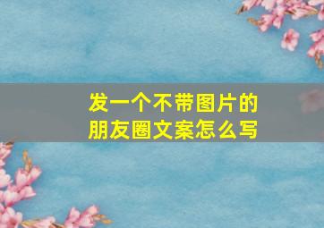 发一个不带图片的朋友圈文案怎么写