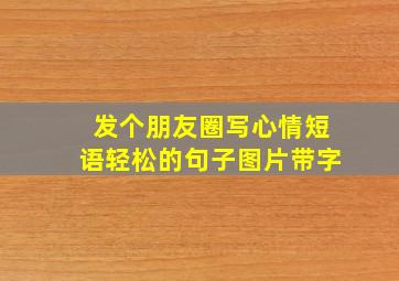 发个朋友圈写心情短语轻松的句子图片带字