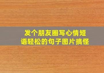 发个朋友圈写心情短语轻松的句子图片搞怪