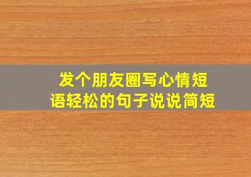 发个朋友圈写心情短语轻松的句子说说简短