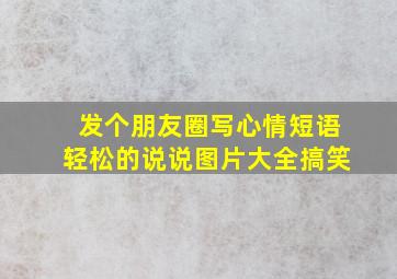 发个朋友圈写心情短语轻松的说说图片大全搞笑