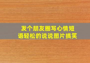 发个朋友圈写心情短语轻松的说说图片搞笑