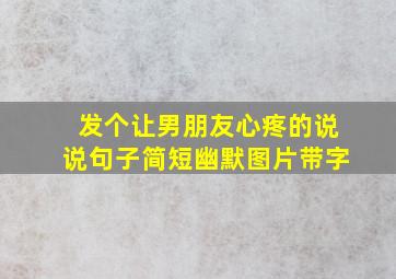 发个让男朋友心疼的说说句子简短幽默图片带字