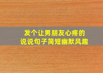 发个让男朋友心疼的说说句子简短幽默风趣