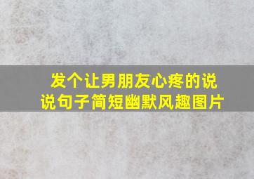 发个让男朋友心疼的说说句子简短幽默风趣图片