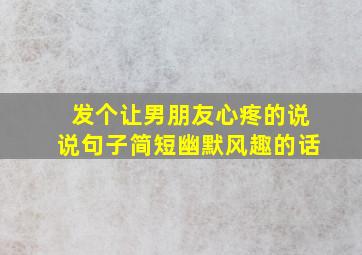 发个让男朋友心疼的说说句子简短幽默风趣的话