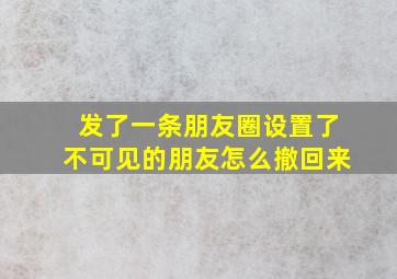 发了一条朋友圈设置了不可见的朋友怎么撤回来