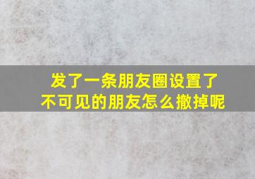 发了一条朋友圈设置了不可见的朋友怎么撤掉呢