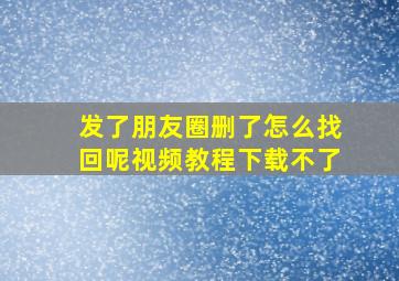 发了朋友圈删了怎么找回呢视频教程下载不了