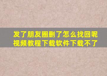 发了朋友圈删了怎么找回呢视频教程下载软件下载不了