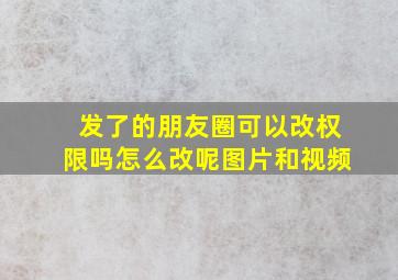 发了的朋友圈可以改权限吗怎么改呢图片和视频