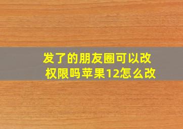 发了的朋友圈可以改权限吗苹果12怎么改