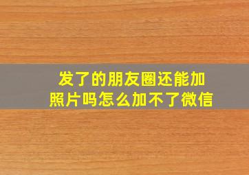 发了的朋友圈还能加照片吗怎么加不了微信