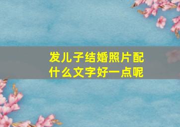 发儿子结婚照片配什么文字好一点呢