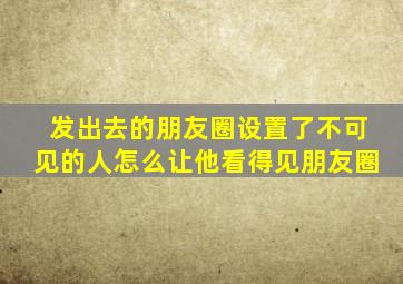 发出去的朋友圈设置了不可见的人怎么让他看得见朋友圈