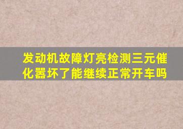 发动机故障灯亮检测三元催化嚣坏了能继续正常开车吗