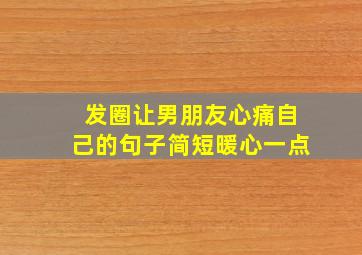 发圈让男朋友心痛自己的句子简短暖心一点