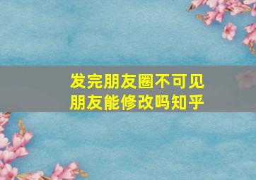 发完朋友圈不可见朋友能修改吗知乎