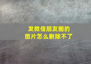 发微信朋友圈的图片怎么删除不了