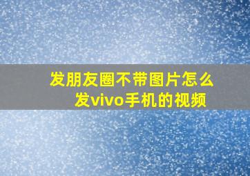 发朋友圈不带图片怎么发vivo手机的视频