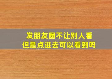 发朋友圈不让别人看但是点进去可以看到吗