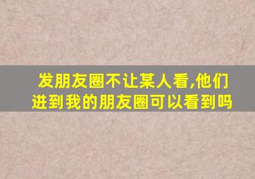 发朋友圈不让某人看,他们进到我的朋友圈可以看到吗