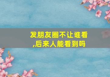 发朋友圈不让谁看,后来人能看到吗