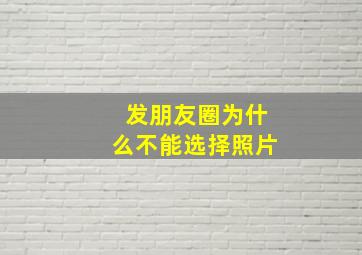 发朋友圈为什么不能选择照片