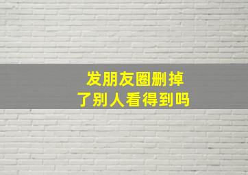 发朋友圈删掉了别人看得到吗