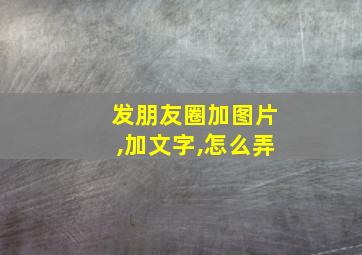 发朋友圈加图片,加文字,怎么弄