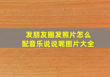 发朋友圈发照片怎么配音乐说说呢图片大全