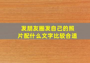 发朋友圈发自己的照片配什么文字比较合适