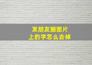 发朋友圈图片上的字怎么去掉