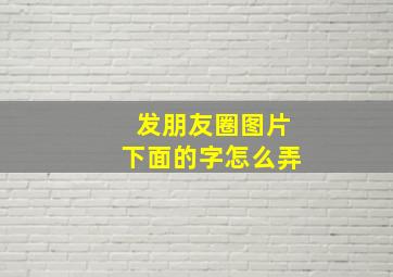 发朋友圈图片下面的字怎么弄