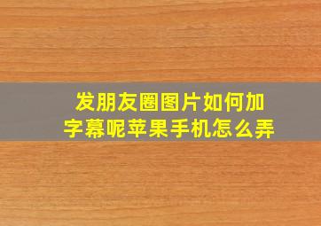 发朋友圈图片如何加字幕呢苹果手机怎么弄