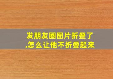 发朋友圈图片折叠了,怎么让他不折叠起来