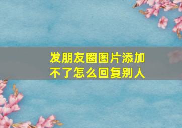 发朋友圈图片添加不了怎么回复别人